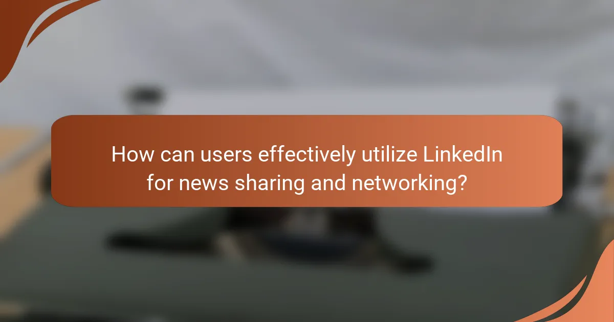 How can users effectively utilize LinkedIn for news sharing and networking?