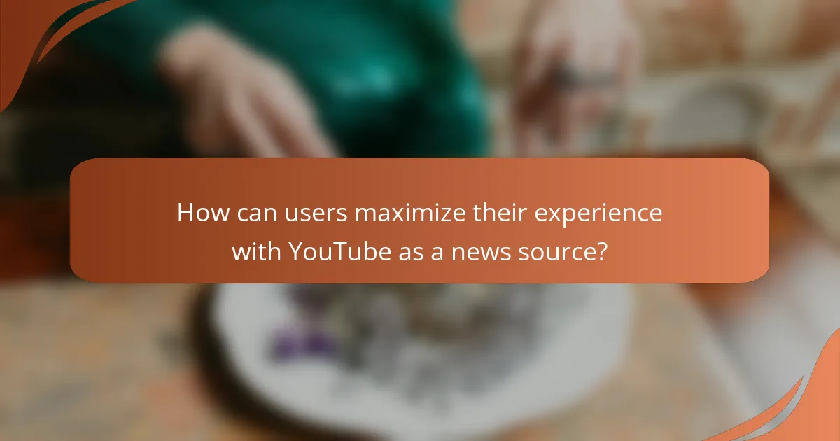 How can users maximize their experience with YouTube as a news source?