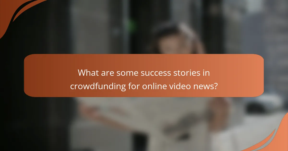 What are some success stories in crowdfunding for online video news?
